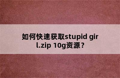 如何快速获取stupid girl.zip 10g资源？